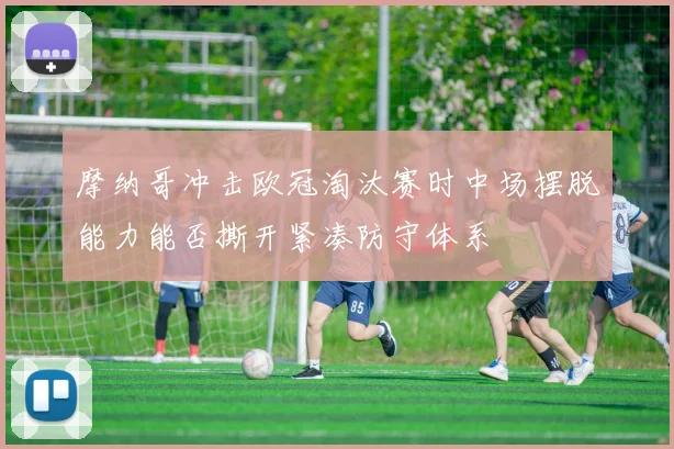 摩纳哥冲击欧冠淘汰赛时中场摆脱能力能否撕开紧凑防守体系