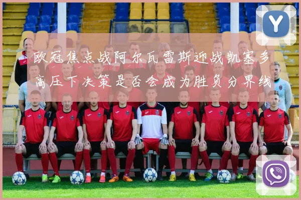 欧冠焦点战阿尔瓦雷斯迎战凯塞多高压下决策是否会成为胜负分界线