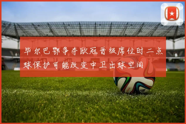 毕尔巴鄂争夺欧冠晋级席位时二点球保护可能改变中卫出球空间