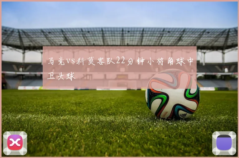 马竞vs科莫客队22分钟小将角球中卫头球