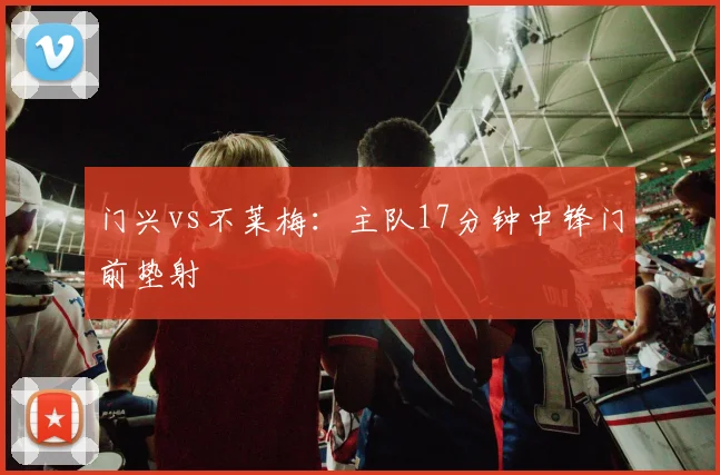 门兴vs不莱梅:主队17分钟中锋门前垫射