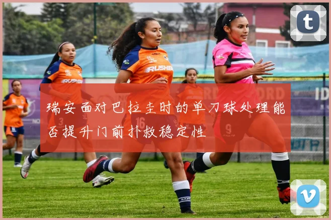 瑞安面对巴拉圭时的单刀球处理能否提升门前扑救稳定性