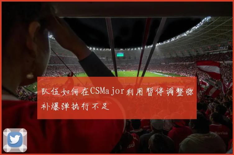 队伍如何在CSMajor利用暂停调整弥补爆弹执行不足