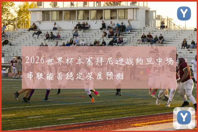 2026世界杯本塞拜尼迎战约旦中场串联能否稳定深度预测