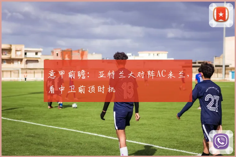 意甲前瞻：亚特兰大对阵AC米兰，看中卫前顶时机