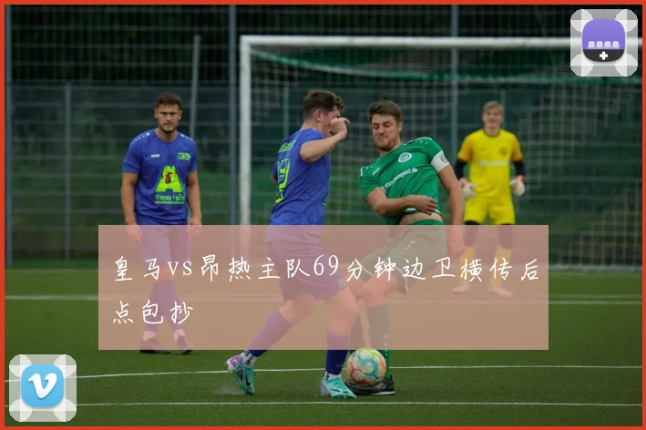 皇马vs昂热主队69分钟边卫横传后点包抄