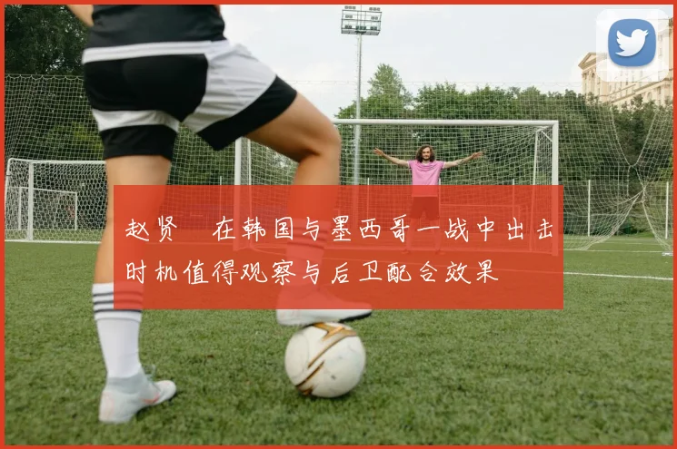 赵贤祐在韩国与墨西哥一战中出击时机值得观察与后卫配合效果