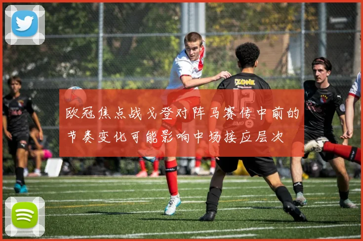 欧冠焦点战戈登对阵马赛传中前的节奏变化可能影响中场接应层次