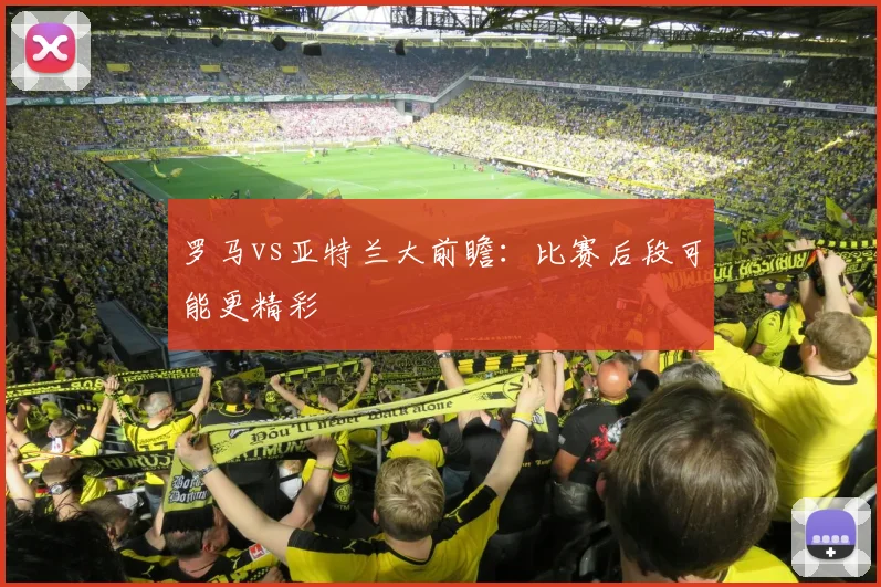 罗马vs亚特兰大前瞻:比赛后段可能更精彩