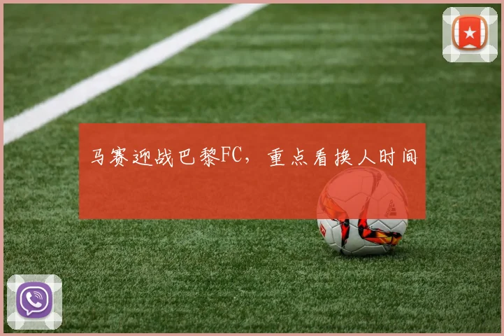 马赛迎战巴黎FC,重点看换人时间