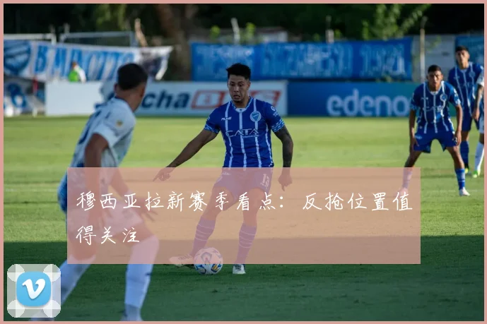 穆西亚拉新赛季看点：反抢位置值得关注