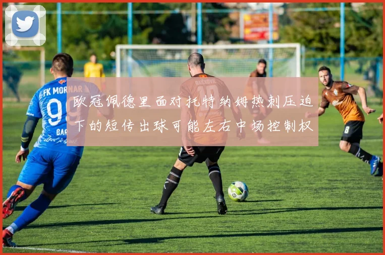 欧冠佩德里面对托特纳姆热刺压迫下的短传出球可能左右中场控制权