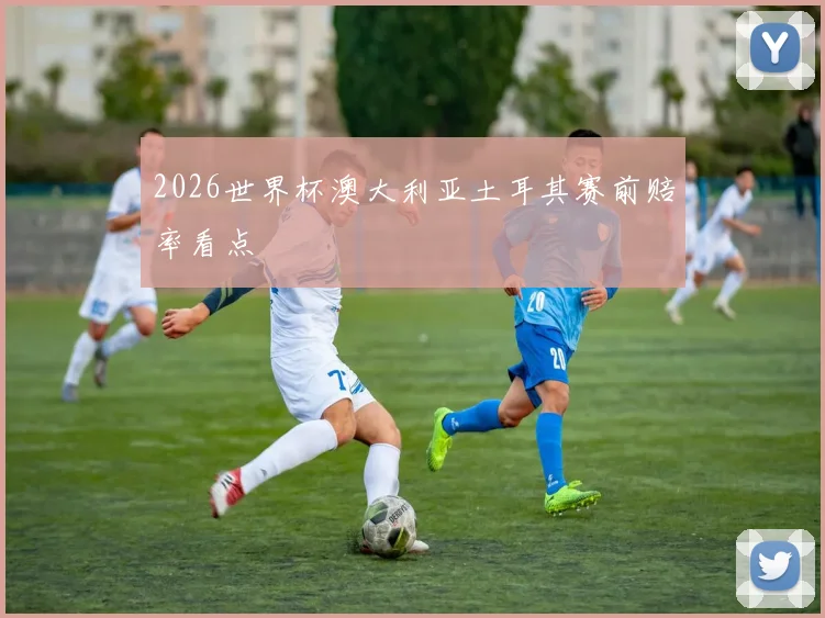 2026世界杯澳大利亚土耳其赛前赔率看点
