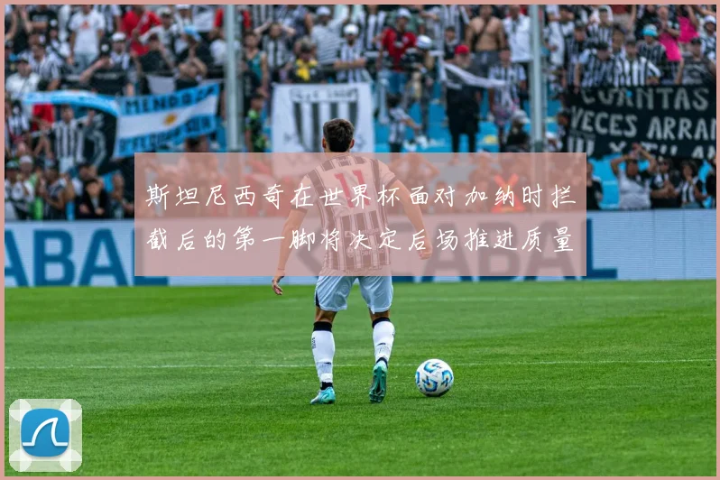 斯坦尼西奇在世界杯面对加纳时拦截后的第一脚将决定后场推进质量