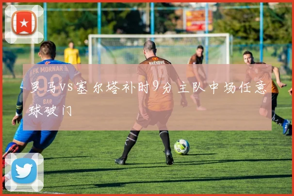 罗马vs塞尔塔补时9分主队中场任意球破门