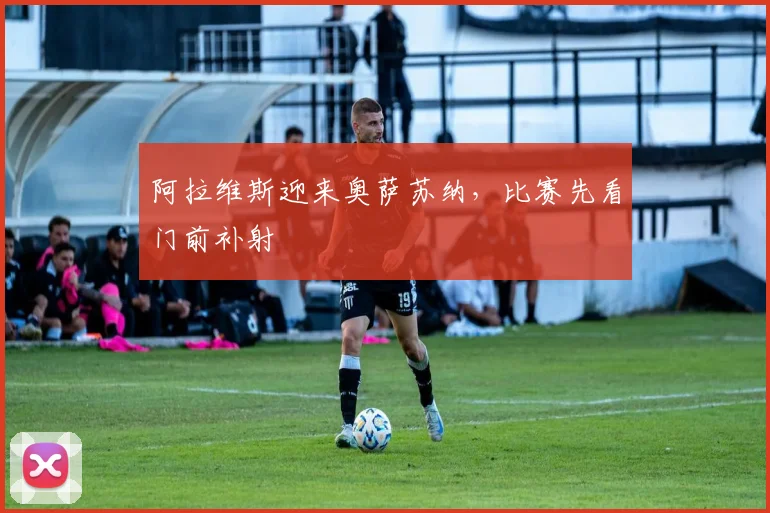阿拉维斯迎来奥萨苏纳,比赛先看门前补射