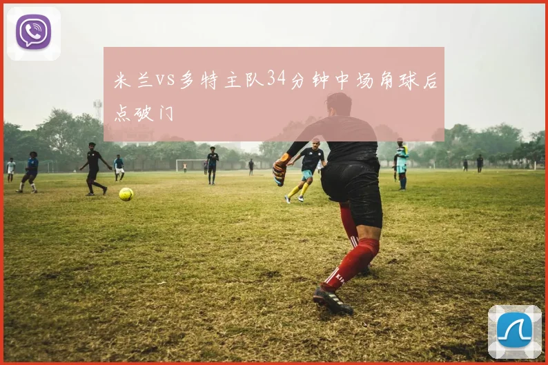 米兰vs多特主队34分钟中场角球后点破门