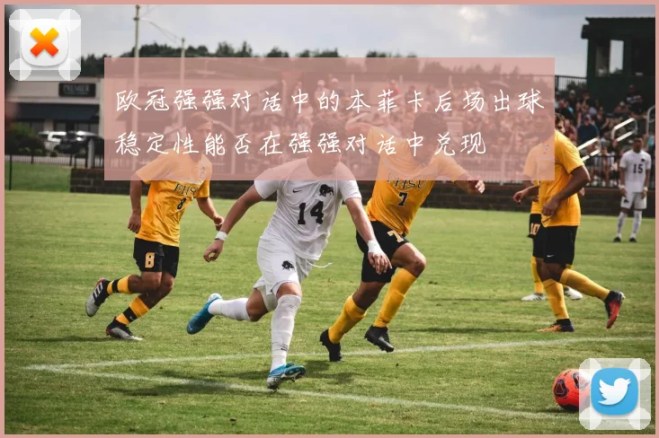 欧冠强强对话中的本菲卡后场出球稳定性能否在强强对话中兑现