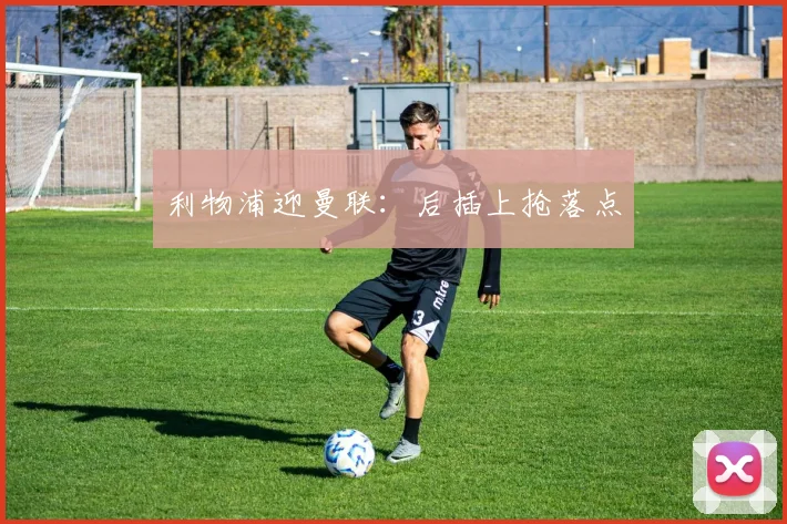 利物浦迎曼联：后插上抢落点