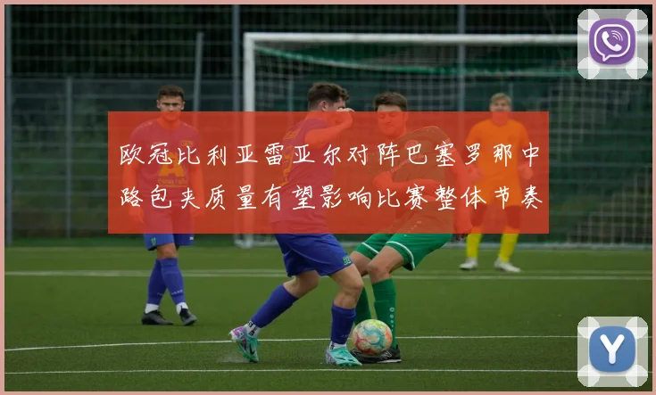 欧冠比利亚雷亚尔对阵巴塞罗那中路包夹质量有望影响比赛整体节奏