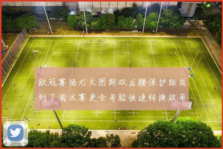 欧冠赛场尤文图斯双后腰保护距离到了淘汰赛更会考验快速转换效率